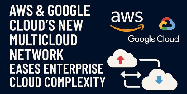 NEWS: AWS & Google Cloud’s New Multicloud Network Eases Enterprise Cloud Complexity
